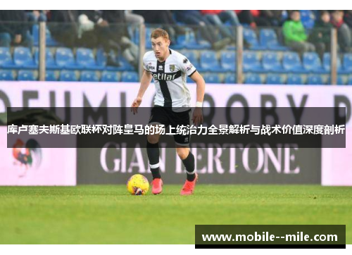 库卢塞夫斯基欧联杯对阵皇马的场上统治力全景解析与战术价值深度剖析