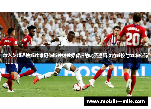 放入英超语境解读维尼修斯关键数据背后的比赛逻辑攻防转换与效率密码