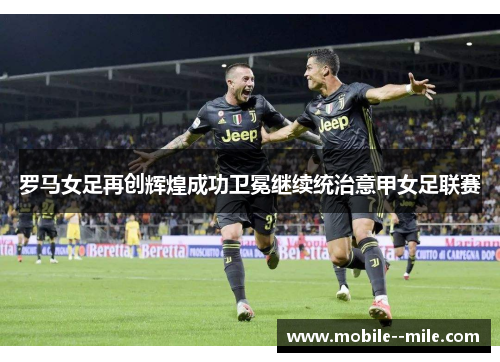 罗马女足再创辉煌成功卫冕继续统治意甲女足联赛