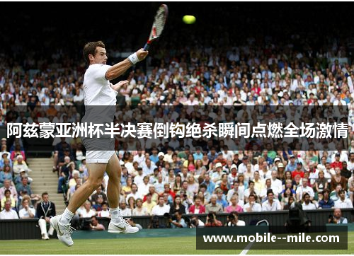 阿兹蒙亚洲杯半决赛倒钩绝杀瞬间点燃全场激情