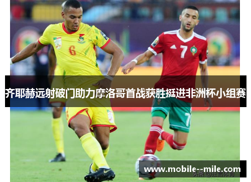 齐耶赫远射破门助力摩洛哥首战获胜挺进非洲杯小组赛