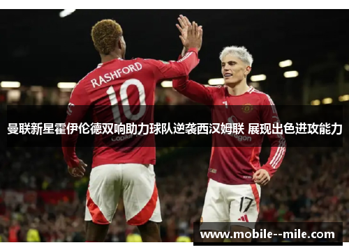 曼联新星霍伊伦德双响助力球队逆袭西汉姆联 展现出色进攻能力