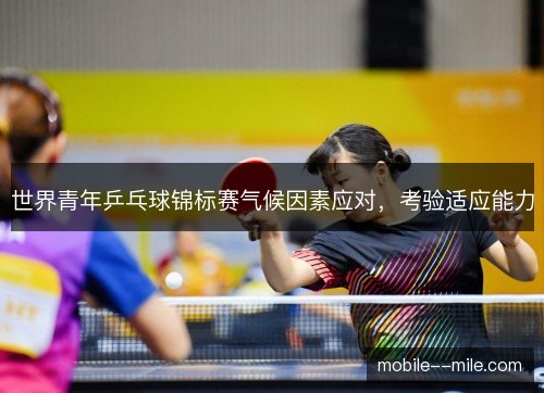 世界青年乒乓球锦标赛气候因素应对，考验适应能力